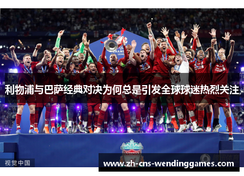 利物浦与巴萨经典对决为何总是引发全球球迷热烈关注