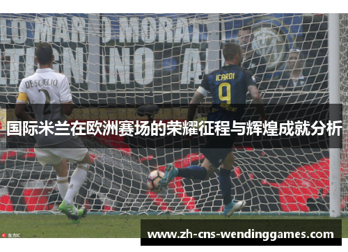 国际米兰在欧洲赛场的荣耀征程与辉煌成就分析 国际米兰在欧洲赛场的荣耀征程与辉煌成就分析
