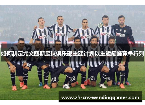 如何制定尤文图斯足球俱乐部重建计划以重返巅峰竞争行列 如何制定尤文图斯足球俱乐部重建计划以重返巅峰竞争行列