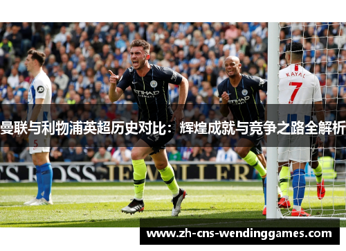 曼联与利物浦英超历史对比:辉煌成就与竞争之路全解析 曼联与利物浦英超历史对比:辉煌成就与竞争之路全解析