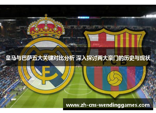 皇马与巴萨五大关键对比分析 深入探讨两大豪门的历史与现状