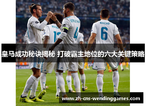 皇马成功秘诀揭秘 打破霸主地位的六大关键策略 皇马成功秘诀揭秘 打破霸主地位的六大关键策略