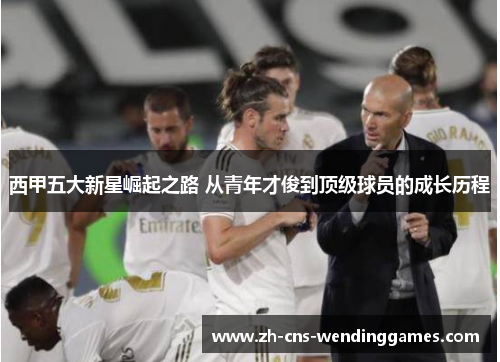 西甲五大新星崛起之路 从青年才俊到顶级球员的成长历程 西甲五大新星崛起之路 从青年才俊到顶级球员的成长历程