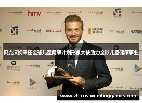 贝克汉姆荣任全球儿童健康计划形象大使助力全球儿童健康事业 贝克汉姆荣任全球儿童健康计划形象大使助力全球儿童健康事业