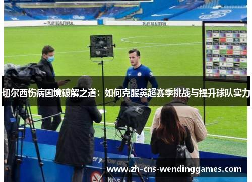 切尔西伤病困境破解之道:如何克服英超赛季挑战与提升球队实力 切尔西伤病困境破解之道:如何克服英超赛季挑战与提升球队实力
