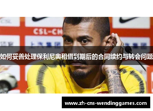 如何妥善处理保利尼奥租借到期后的合同续约与转会问题 如何妥善处理保利尼奥租借到期后的合同续约与转会问题