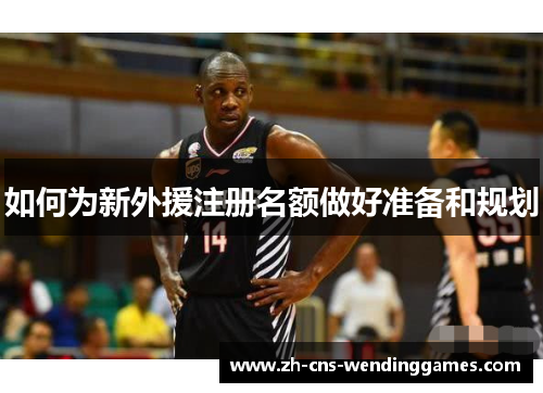 如何为新外援注册名额做好准备和规划 如何为新外援注册名额做好准备和规划