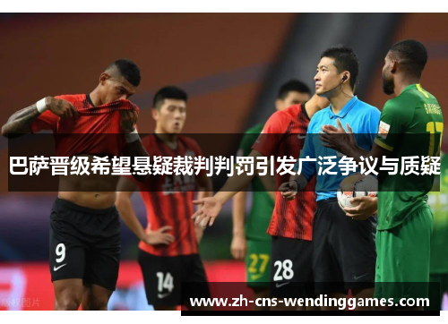 巴萨晋级希望悬疑裁判判罚引发广泛争议与质疑 巴萨晋级希望悬疑裁判判罚引发广泛争议与质疑