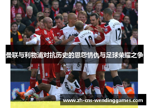 曼联与利物浦对抗历史的恩怨情仇与足球荣耀之争 曼联与利物浦对抗历史的恩怨情仇与足球荣耀之争