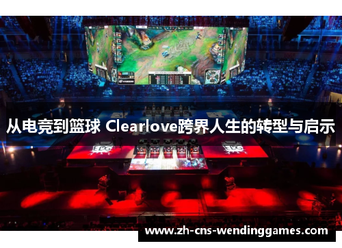 从电竞到篮球 Clearlove跨界人生的转型与启示