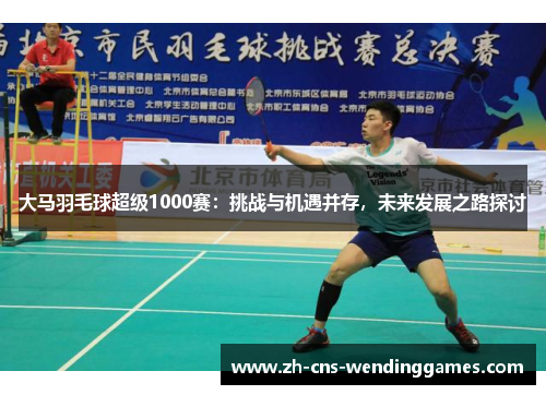 大马羽毛球超级1000赛:挑战与机遇并存,未来发展之路探讨 大马羽毛球超级1000赛:挑战与机遇并存,未来发展之路探讨