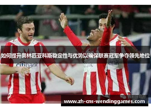 如何提升奥林匹亚科斯稳定性与优势以确保联赛冠军争夺领先地位 如何提升奥林匹亚科斯稳定性与优势以确保联赛冠军争夺领先地位