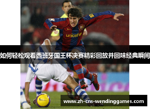 如何轻松观看西班牙国王杯决赛精彩回放并回味经典瞬间 如何轻松观看西班牙国王杯决赛精彩回放并回味经典瞬间