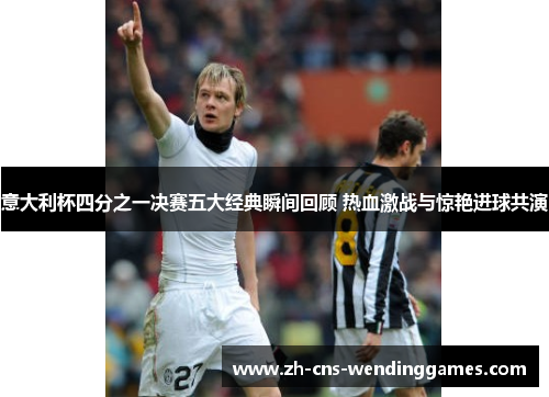 意大利杯四分之一决赛五大经典瞬间回顾 热血激战与惊艳进球共演 意大利杯四分之一决赛五大经典瞬间回顾 热血激战与惊艳进球共演