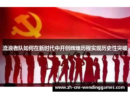 流浪者队如何在新时代中开创辉煌历程实现历史性突破 流浪者队如何在新时代中开创辉煌历程实现历史性突破