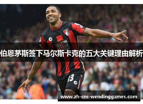 伯恩茅斯签下马尔斯卡克的五大关键理由解析 伯恩茅斯签下马尔斯卡克的五大关键理由解析