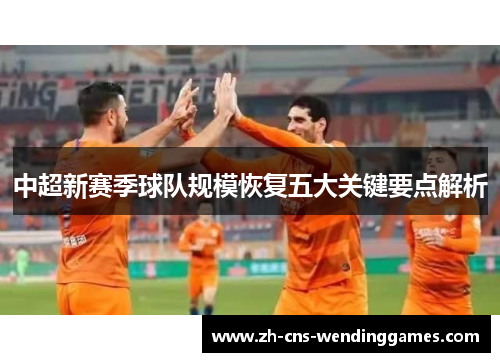 中超新赛季球队规模恢复五大关键要点解析 中超新赛季球队规模恢复五大关键要点解析