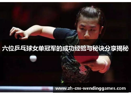 六位乒乓球女单冠军的成功经验与秘诀分享揭秘 六位乒乓球女单冠军的成功经验与秘诀分享揭秘