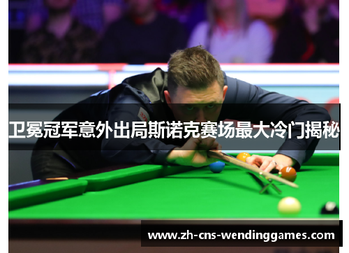 卫冕冠军意外出局斯诺克赛场最大冷门揭秘 卫冕冠军意外出局斯诺克赛场最大冷门揭秘