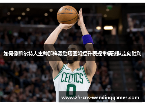 如何像凯尔特人主帅那样激励塔图姆提升表现带领球队走向胜利 如何像凯尔特人主帅那样激励塔图姆提升表现带领球队走向胜利