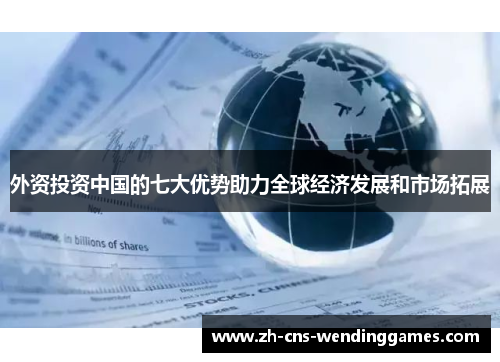 外资投资中国的七大优势助力全球经济发展和市场拓展 外资投资中国的七大优势助力全球经济发展和市场拓展