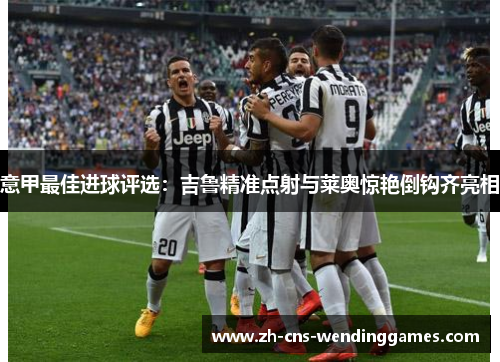 意甲最佳进球评选:吉鲁精准点射与莱奥惊艳倒钩齐亮相 意甲最佳进球评选:吉鲁精准点射与莱奥惊艳倒钩齐亮相
