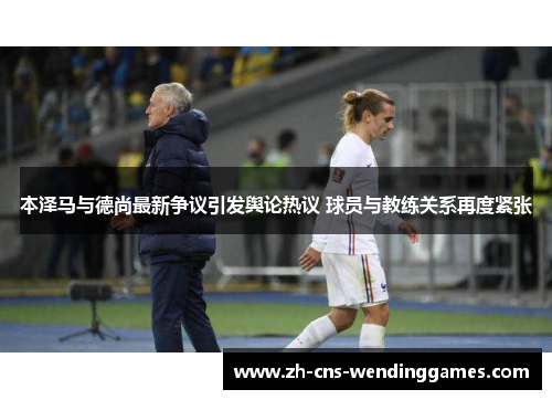 本泽马与德尚最新争议引发舆论热议 球员与教练关系再度紧张 本泽马与德尚最新争议引发舆论热议 球员与教练关系再度紧张