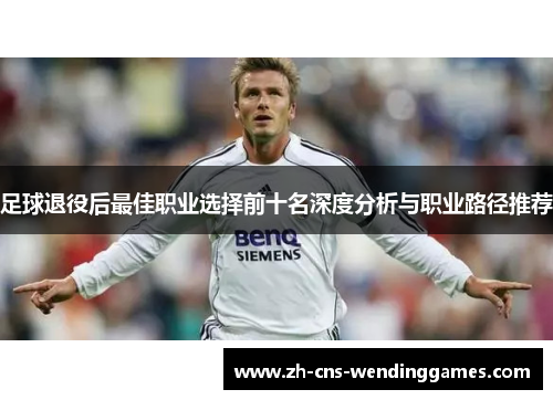 足球退役后最佳职业选择前十名深度分析与职业路径推荐 足球退役后最佳职业选择前十名深度分析与职业路径推荐