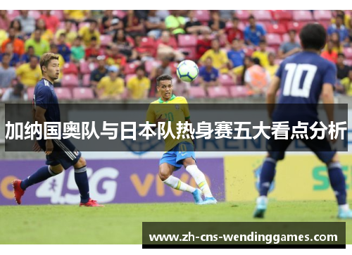 加纳国奥队与日本队热身赛五大看点分析 加纳国奥队与日本队热身赛五大看点分析