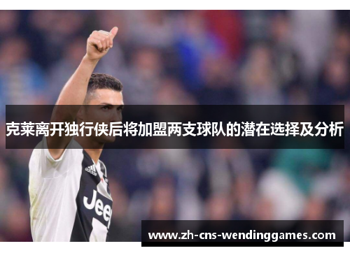 克莱离开独行侠后将加盟两支球队的潜在选择及分析 克莱离开独行侠后将加盟两支球队的潜在选择及分析