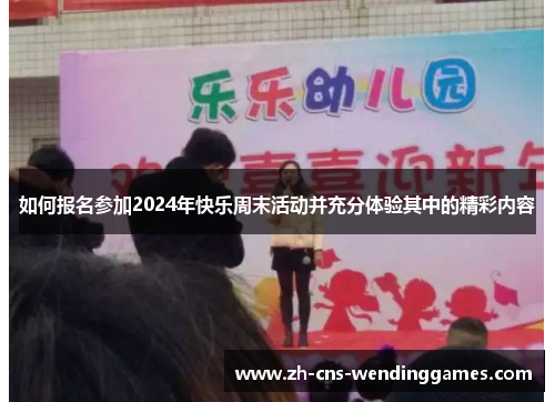 如何报名参加2024年快乐周末活动并充分体验其中的精彩内容 如何报名参加2024年快乐周末活动并充分体验其中的精彩内容