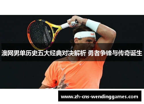 澳网男单历史五大经典对决解析 勇者争锋与传奇诞生 澳网男单历史五大经典对决解析 勇者争锋与传奇诞生