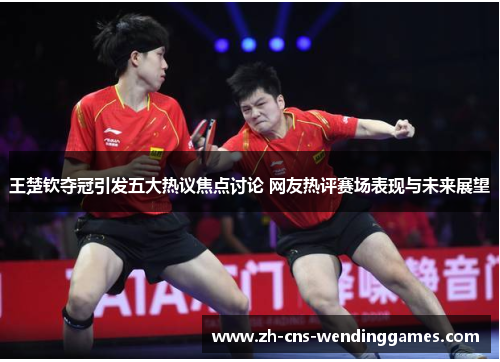 王楚钦夺冠引发五大热议焦点讨论 网友热评赛场表现与未来展望 王楚钦夺冠引发五大热议焦点讨论 网友热评赛场表现与未来展望