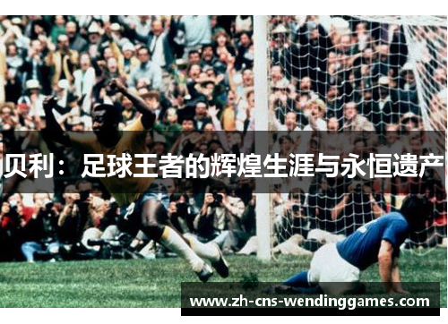贝利:足球王者的辉煌生涯与永恒遗产 贝利:足球王者的辉煌生涯与永恒遗产