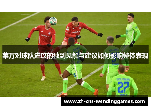 莱万对球队进攻的独到见解与建议如何影响整体表现 莱万对球队进攻的独到见解与建议如何影响整体表现