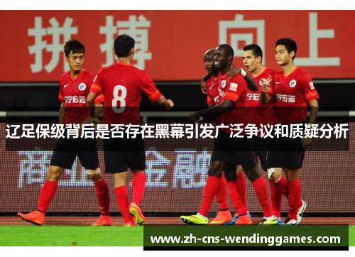 辽足保级背后是否存在黑幕引发广泛争议和质疑分析 辽足保级背后是否存在黑幕引发广泛争议和质疑分析