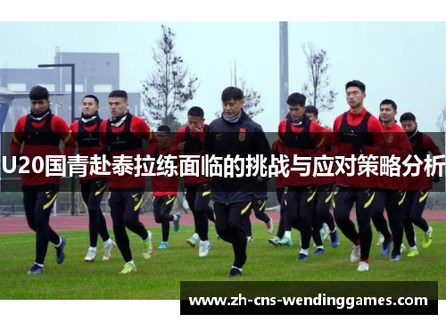 U20国青赴泰拉练面临的挑战与应对策略分析 U20国青赴泰拉练面临的挑战与应对策略分析