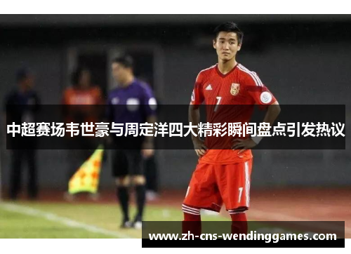 中超赛场韦世豪与周定洋四大精彩瞬间盘点引发热议 中超赛场韦世豪与周定洋四大精彩瞬间盘点引发热议