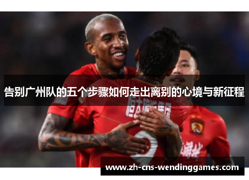 告别广州队的五个步骤如何走出离别的心境与新征程