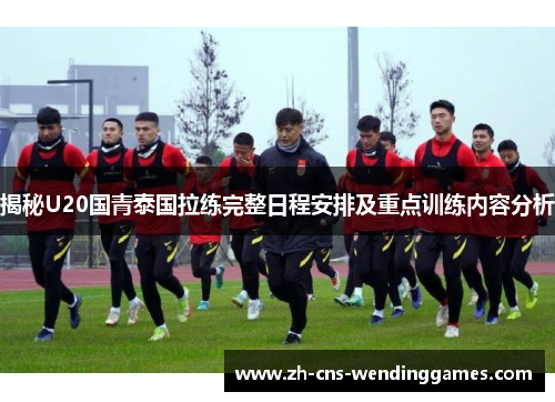 揭秘U20国青泰国拉练完整日程安排及重点训练内容分析