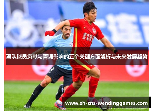 离队球员贡献与青训影响的五个关键方面解析与未来发展趋势 离队球员贡献与青训影响的五个关键方面解析与未来发展趋势