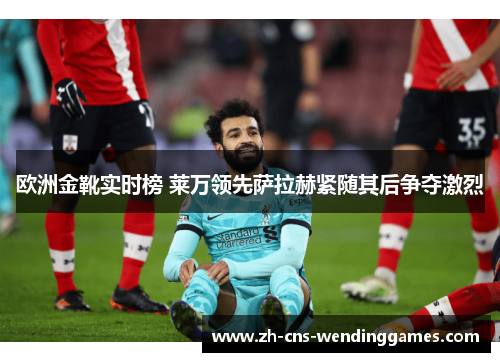 欧洲金靴实时榜 莱万领先萨拉赫紧随其后争夺激烈 欧洲金靴实时榜 莱万领先萨拉赫紧随其后争夺激烈