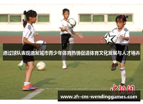 通过球队表现激发城市青少年体育热情促进体育文化发展与人才培养 通过球队表现激发城市青少年体育热情促进体育文化发展与人才培养