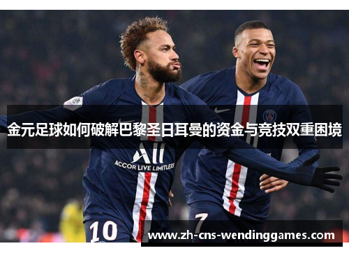 金元足球如何破解巴黎圣日耳曼的资金与竞技双重困境