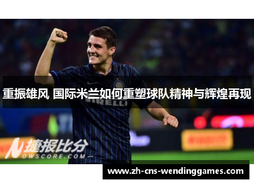 重振雄风 国际米兰如何重塑球队精神与辉煌再现