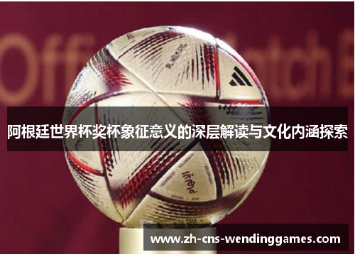 阿根廷世界杯奖杯象征意义的深层解读与文化内涵探索 阿根廷世界杯奖杯象征意义的深层解读与文化内涵探索