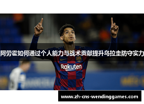 阿劳霍如何通过个人能力与战术贡献提升乌拉圭防守实力 阿劳霍如何通过个人能力与战术贡献提升乌拉圭防守实力