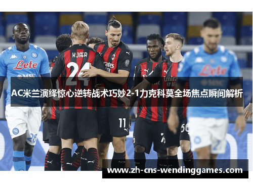 AC米兰演绎惊心逆转战术巧妙2-1力克科莫全场焦点瞬间解析 AC米兰演绎惊心逆转战术巧妙2-1力克科莫全场焦点瞬间解析