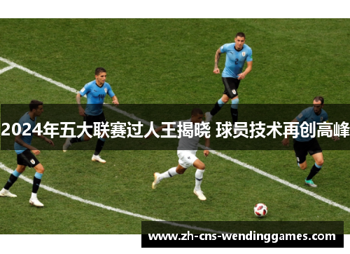 2024年五大联赛过人王揭晓 球员技术再创高峰