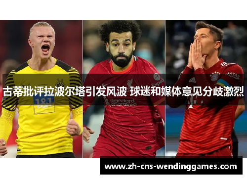 古蒂批评拉波尔塔引发风波 球迷和媒体意见分歧激烈 古蒂批评拉波尔塔引发风波 球迷和媒体意见分歧激烈